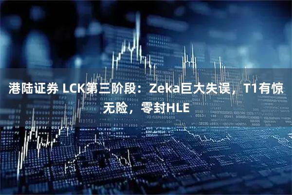 港陆证券 LCK第三阶段：Zeka巨大失误，T1有惊无险，零封HLE