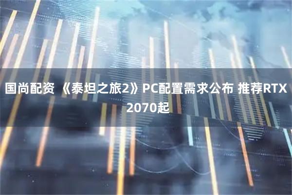 国尚配资 《泰坦之旅2》PC配置需求公布 推荐RTX 2070起