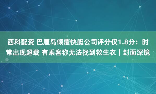 西科配资 巴厘岛倾覆快艇公司评分仅1.8分：时常出现超载 有乘客称无法找到救生衣｜封面深镜