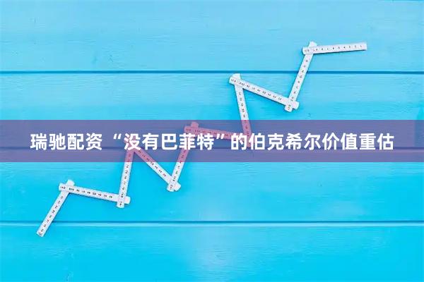 瑞驰配资 “没有巴菲特”的伯克希尔价值重估