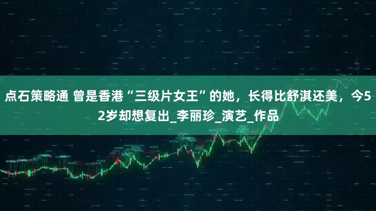 点石策略通 曾是香港“三级片女王”的她，长得比舒淇还美，今52岁却想复出_李丽珍_演艺_作品