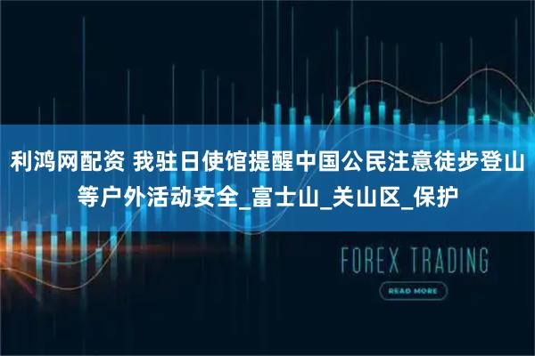 利鸿网配资 我驻日使馆提醒中国公民注意徒步登山等户外活动安全_富士山_关山区_保护