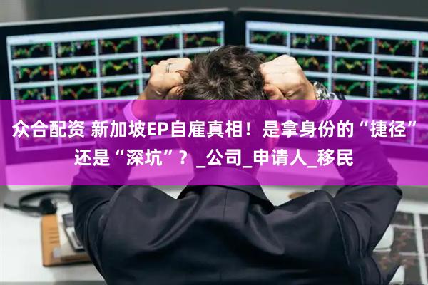 众合配资 新加坡EP自雇真相！是拿身份的“捷径”还是“深坑”？_公司_申请人_移民