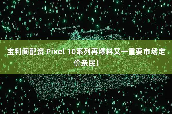 宝利阁配资 Pixel 10系列再爆料又一重要市场定价亲民！