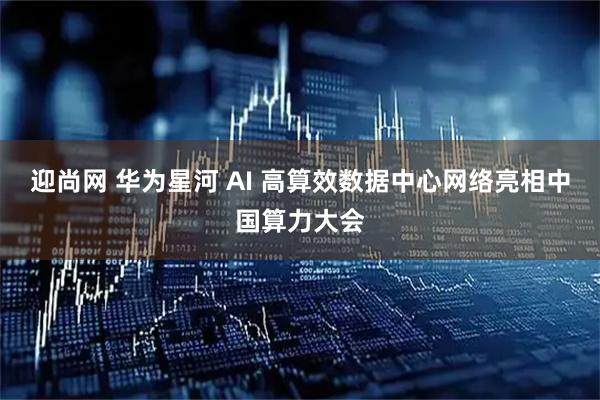 迎尚网 华为星河 AI 高算效数据中心网络亮相中国算力大会