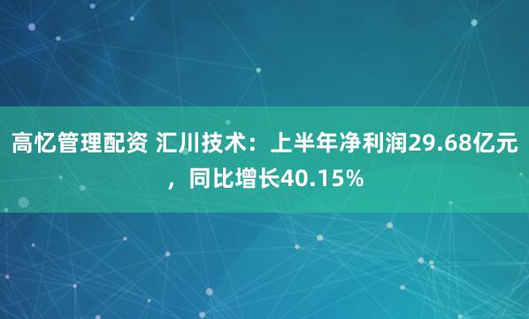 高忆管理配资 汇川技术：上半年净利润29.68亿元，同比增长40.15%