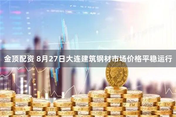 金顶配资 8月27日大连建筑钢材市场价格平稳运行