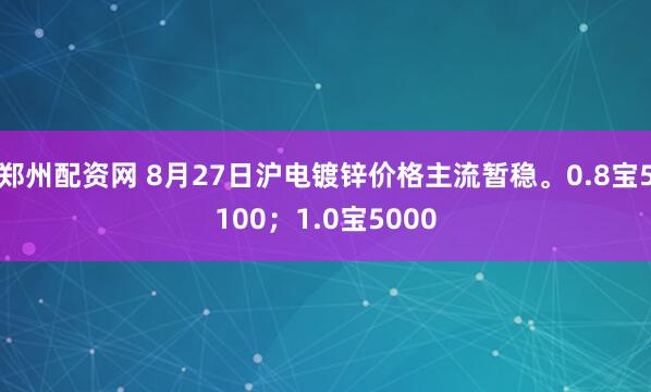 郑州配资网 8月27日沪电镀锌价格主流暂稳。0.8宝5100；1.0宝5000