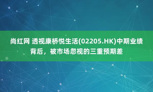 尚红网 透视康桥悦生活(02205.HK)中期业绩背后，被市场忽视的三重预期差
