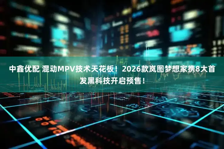 中鑫优配 混动MPV技术天花板！2026款岚图梦想家携8大首发黑科技开启预售！