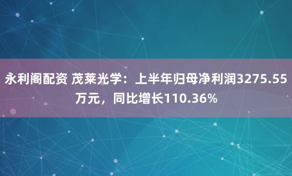 永利阁配资 茂莱光学：上半年归母净利润3275.55万元，同比增长110.36%