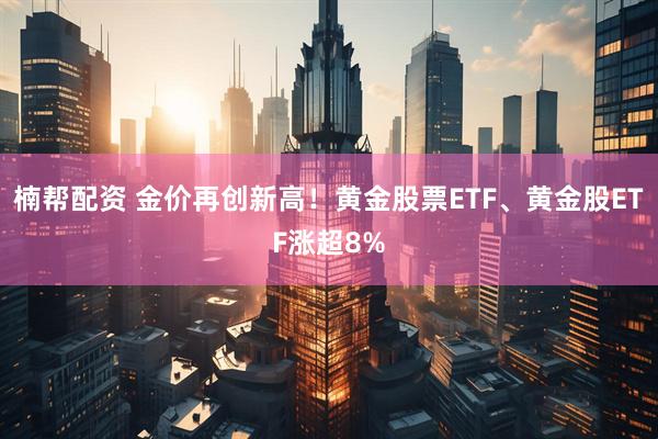 楠帮配资 金价再创新高！黄金股票ETF、黄金股ETF涨超8%