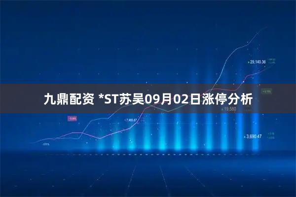 九鼎配资 *ST苏吴09月02日涨停分析