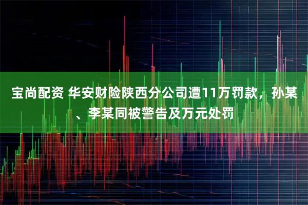 宝尚配资 华安财险陕西分公司遭11万罚款，孙某、李某同被警告及万元处罚