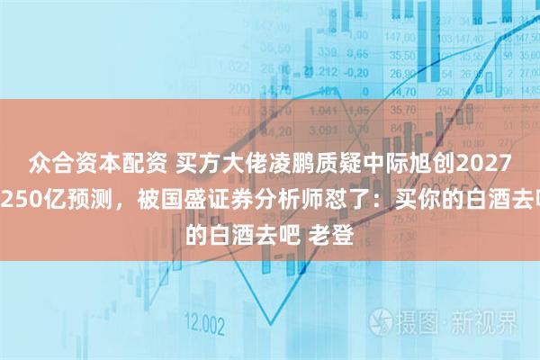 众合资本配资 买方大佬凌鹏质疑中际旭创2027年利润250亿预测，被国盛证券分析师怼了：买你的白酒去吧 老登