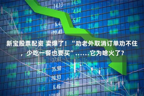 新宝股票配资 卖爆了！“劝老外取消订单劝不住，少吃一餐也要买”……它为啥火了？