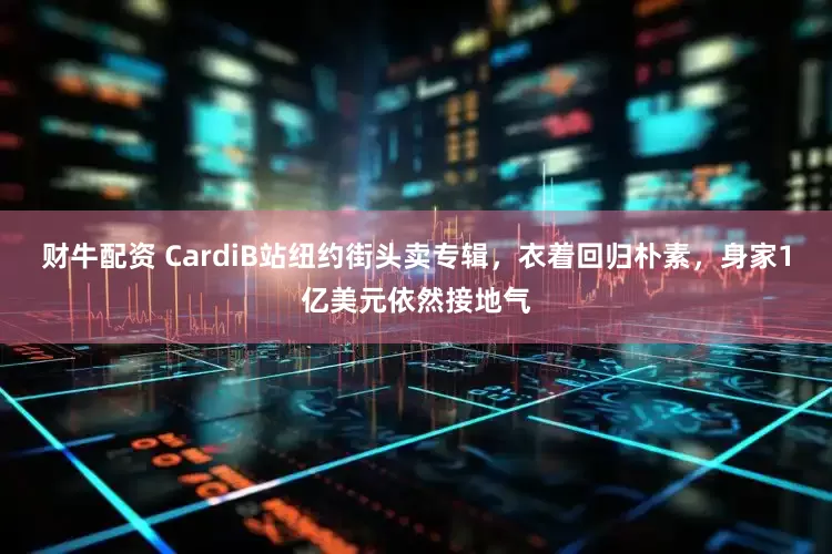 财牛配资 CardiB站纽约街头卖专辑，衣着回归朴素，身家1亿美元依然接地气