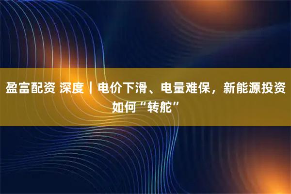 盈富配资 深度｜电价下滑、电量难保，新能源投资如何“转舵”