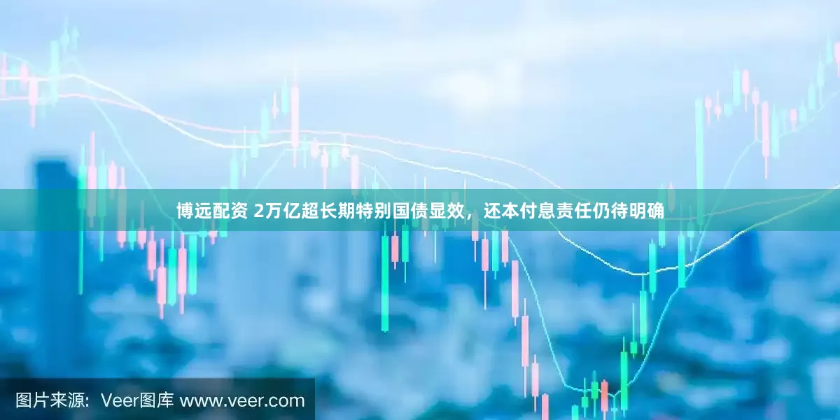 博远配资 2万亿超长期特别国债显效，还本付息责任仍待明确