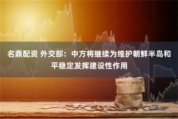 名鼎配资 外交部：中方将继续为维护朝鲜半岛和平稳定发挥建设性作用