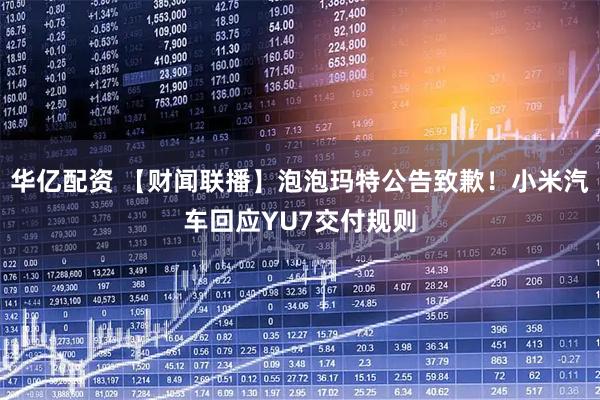 华亿配资 【财闻联播】泡泡玛特公告致歉！小米汽车回应YU7交付规则