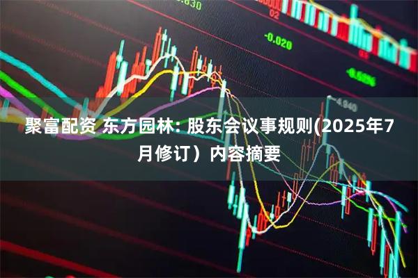聚富配资 东方园林: 股东会议事规则(2025年7月修订）内容摘要