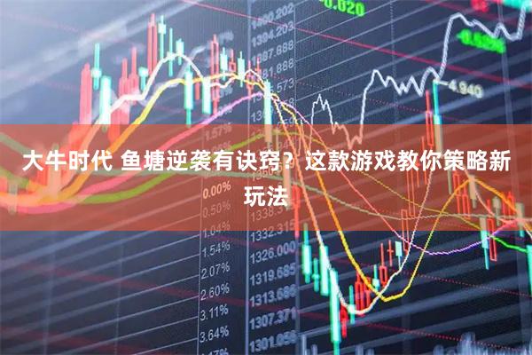大牛时代 鱼塘逆袭有诀窍？这款游戏教你策略新玩法