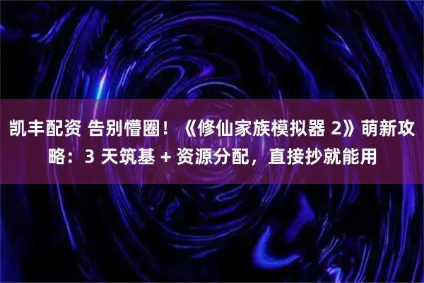 凯丰配资 告别懵圈！《修仙家族模拟器 2》萌新攻略：3 天筑基 + 资源分配，直接抄就能用