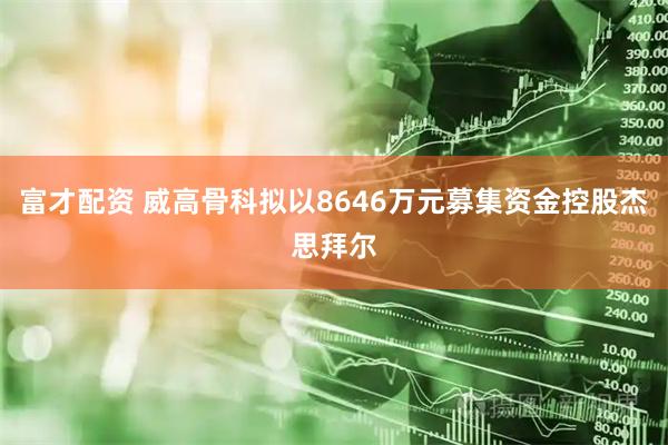 富才配资 威高骨科拟以8646万元募集资金控股杰思拜尔