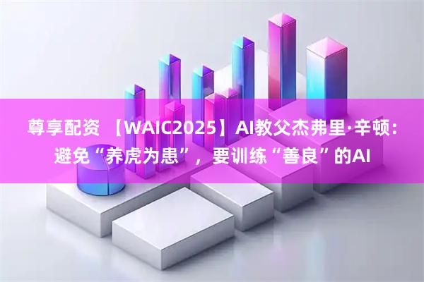 尊享配资 【WAIC2025】AI教父杰弗里·辛顿：避免“养虎为患”，要训练“善良”的AI
