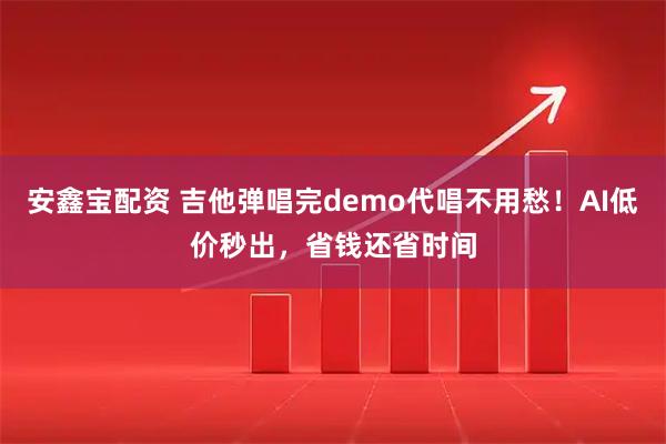 安鑫宝配资 吉他弹唱完demo代唱不用愁！AI低价秒出，省钱还省时间