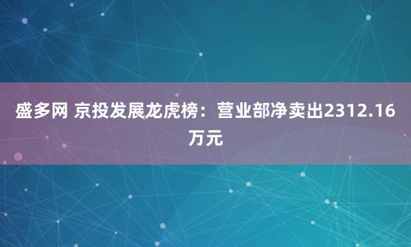 盛多网 京投发展龙虎榜：营业部净卖出2312.16万元