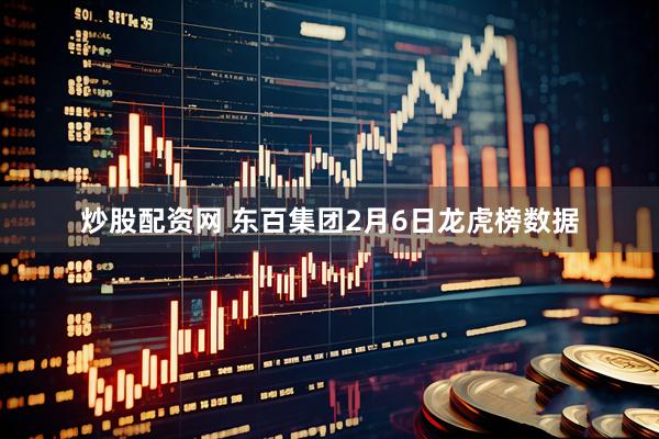 炒股配资网 东百集团2月6日龙虎榜数据