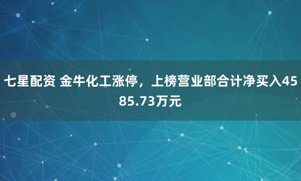 七星配资 金牛化工涨停，上榜营业部合计净买入4585.73万元