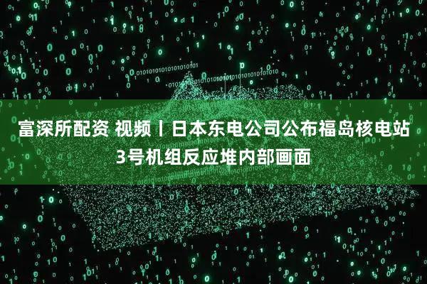 富深所配资 视频丨日本东电公司公布福岛核电站3号机组反应堆内部画面