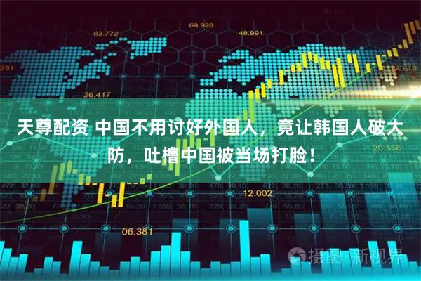 天尊配资 中国不用讨好外国人，竟让韩国人破大防，吐槽中国被当场打脸！