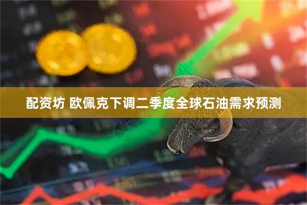 配资坊 欧佩克下调二季度全球石油需求预测