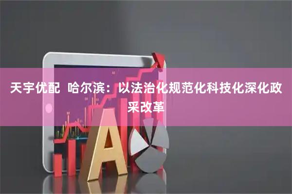 天宇优配  哈尔滨：以法治化规范化科技化深化政采改革