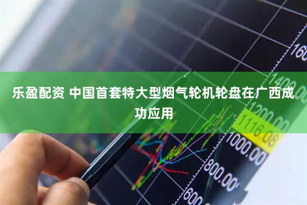 乐盈配资 中国首套特大型烟气轮机轮盘在广西成功应用