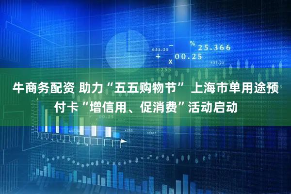 牛商务配资 助力“五五购物节” 上海市单用途预付卡“增信用、促消费”活动启动