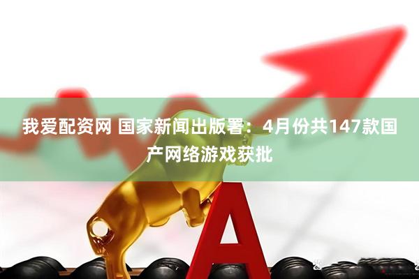 我爱配资网 国家新闻出版署：4月份共147款国产网络游戏获批