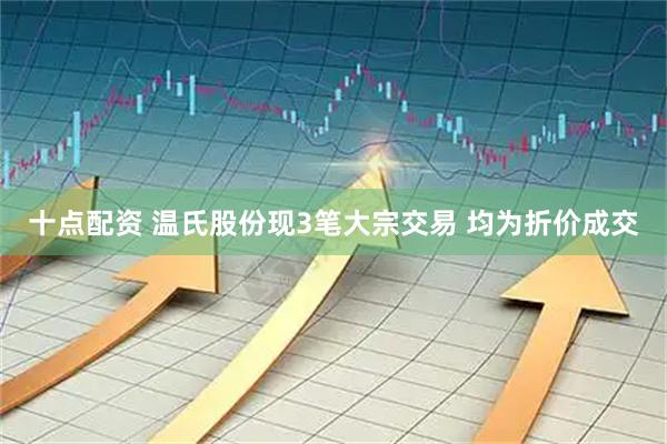 十点配资 温氏股份现3笔大宗交易 均为折价成交