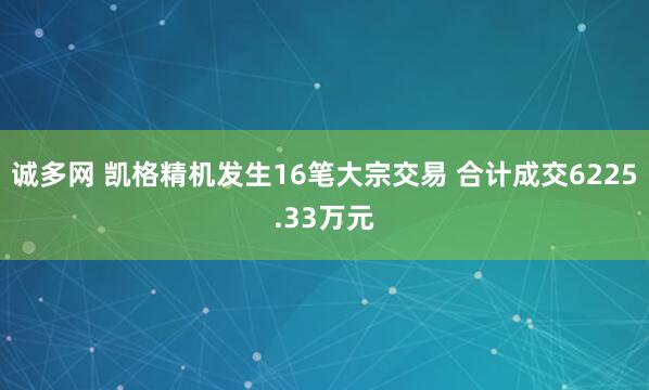 诚多网 凯格精机发生16笔大宗交易 合计成交6225.33万元