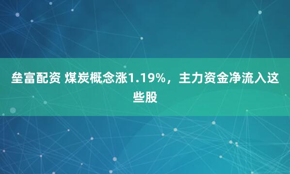 垒富配资 煤炭概念涨1.19%，主力资金净流入这些股