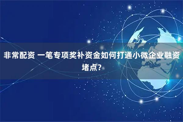 非常配资 一笔专项奖补资金如何打通小微企业融资堵点?