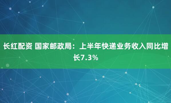 长红配资 国家邮政局：上半年快递业务收入同比增长7.3%